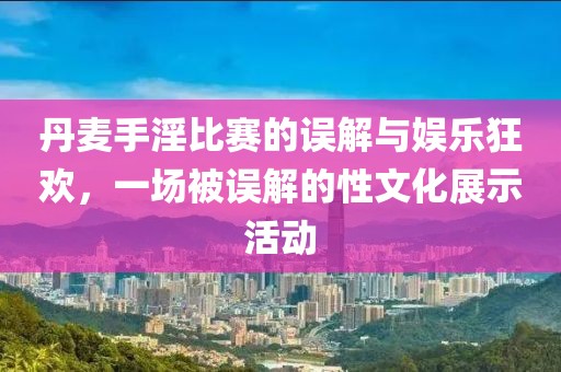 丹麥?zhǔn)忠荣惖恼`解與娛樂(lè)狂歡，一場(chǎng)被誤解的性文化展示活動(dòng)