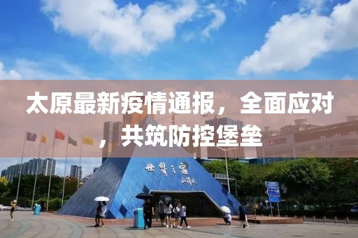 太原最新疫情通報(bào)，全面應(yīng)對(duì)，共筑防控堡壘