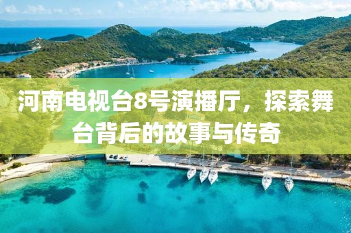 河南電視臺8號演播廳，探索舞臺背后的故事與傳奇