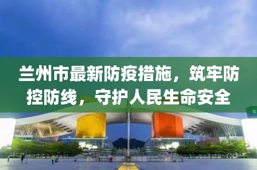蘭州市最新防疫措施，筑牢防控防線，守護(hù)人民生命安全