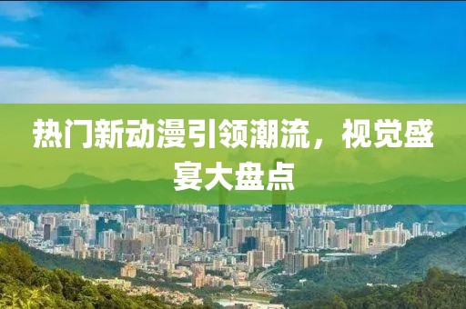 熱門新動漫引領(lǐng)潮流，視覺盛宴大盤點(diǎn)
