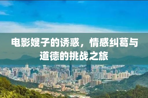 電影嫂子的誘惑，情感糾葛與道德的挑戰(zhàn)之旅