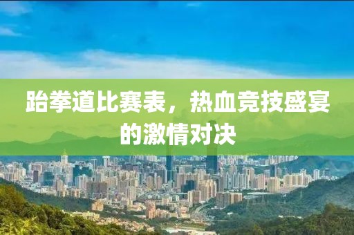 跆拳道比賽表，熱血競(jìng)技盛宴的激情對(duì)決