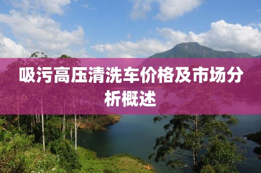 吸污高壓清洗車價(jià)格及市場分析概述