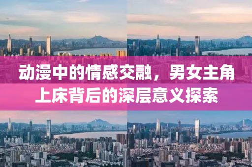 動漫中的情感交融，男女主角上床背后的深層意義探索