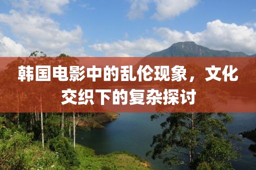 韓國電影中的亂倫現(xiàn)象，文化交織下的復(fù)雜探討
