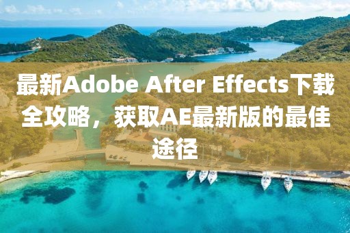 最新Adobe After Effects下載全攻略，獲取AE最新版的最佳途徑