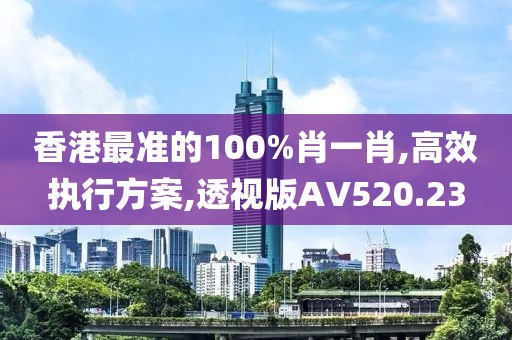 香港最準的100%肖一肖,高效執(zhí)行方案,透視版AV520.23