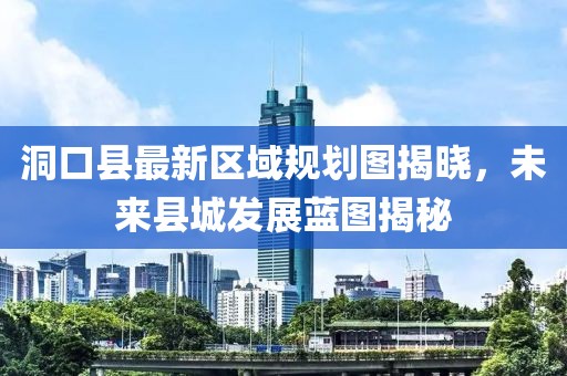洞口縣最新區(qū)域規(guī)劃圖揭曉，未來縣城發(fā)展藍圖揭秘