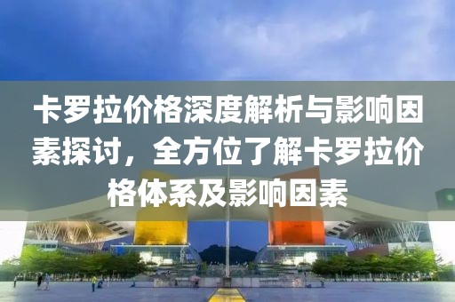 卡羅拉價格深度解析與影響因素探討，全方位了解卡羅拉價格體系及影響因素