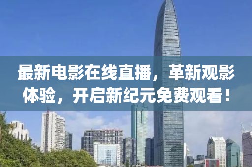 最新電影在線直播，革新觀影體驗(yàn)，開啟新紀(jì)元免費(fèi)觀看！