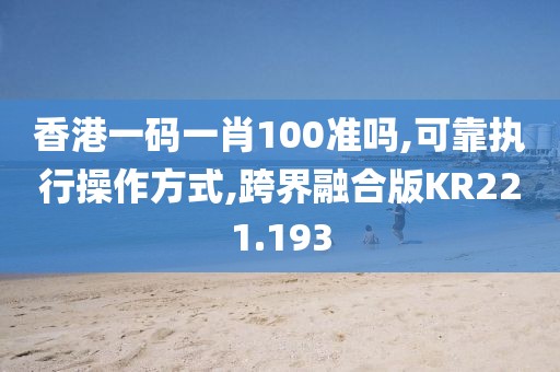 香港一碼一肖100準(zhǔn)嗎,可靠執(zhí)行操作方式,跨界融合版KR221.193