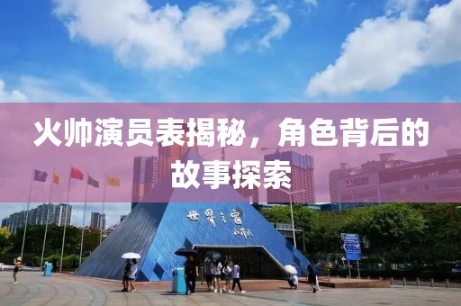 火帥演員表揭秘，角色背后的故事探索