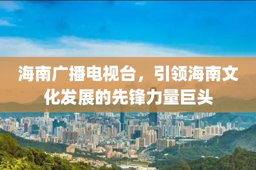 海南廣播電視臺(tái)，引領(lǐng)海南文化發(fā)展的先鋒力量巨頭