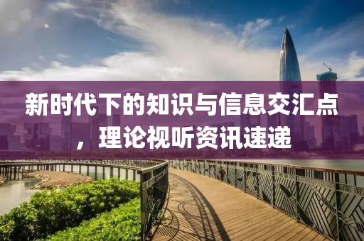 新時代下的知識與信息交匯點，理論視聽資訊速遞
