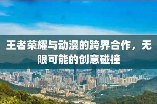 王者榮耀與動漫的跨界合作，無限可能的創(chuàng)意碰撞