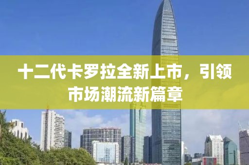 十二代卡羅拉全新上市，引領(lǐng)市場潮流新篇章