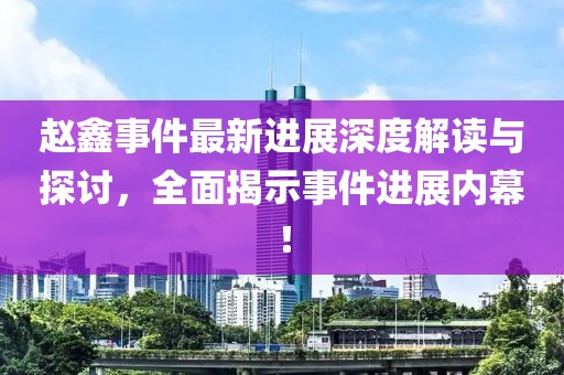 趙鑫事件最新進(jìn)展深度解讀與探討，全面揭示事件進(jìn)展內(nèi)幕！