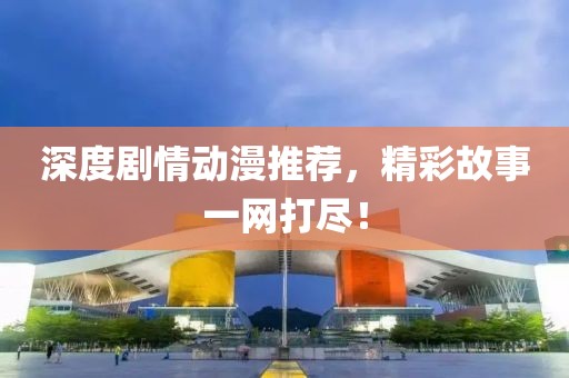 深度劇情動漫推薦，精彩故事一網(wǎng)打盡！