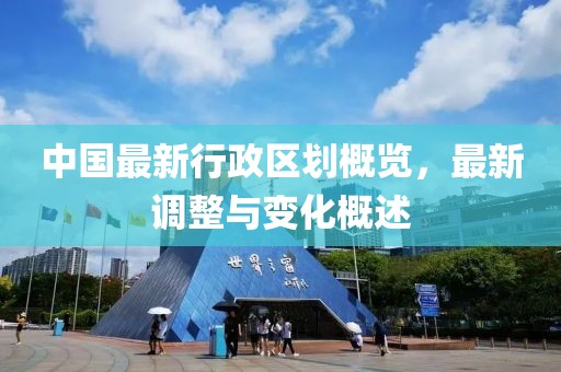 中國最新行政區(qū)劃概覽，最新調(diào)整與變化概述