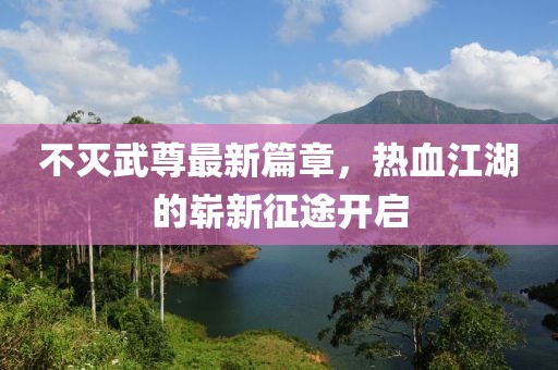 不滅武尊最新篇章，熱血江湖的嶄新征途開啟