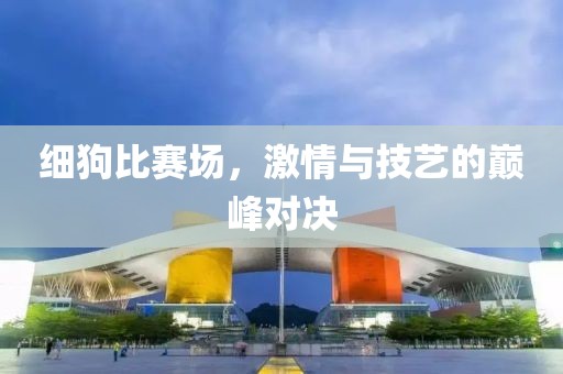 細(xì)狗比賽場，激情與技藝的巔峰對(duì)決