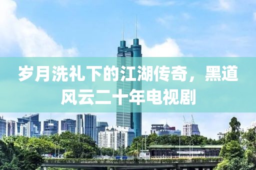 歲月洗禮下的江湖傳奇，黑道風(fēng)云二十年電視劇
