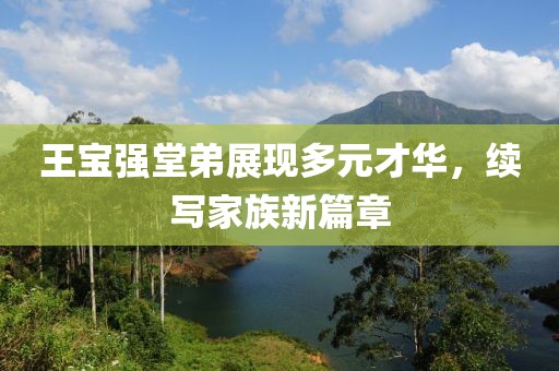 王寶強(qiáng)堂弟展現(xiàn)多元才華，續(xù)寫家族新篇章