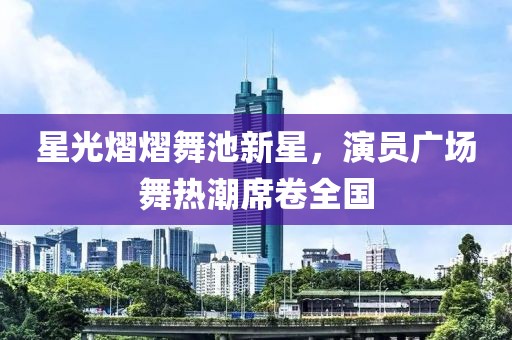 星光熠熠舞池新星，演員廣場舞熱潮席卷全國
