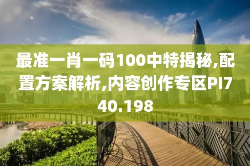 最準(zhǔn)一肖一碼100中特揭秘,配置方案解析,內(nèi)容創(chuàng)作專區(qū)PI740.198