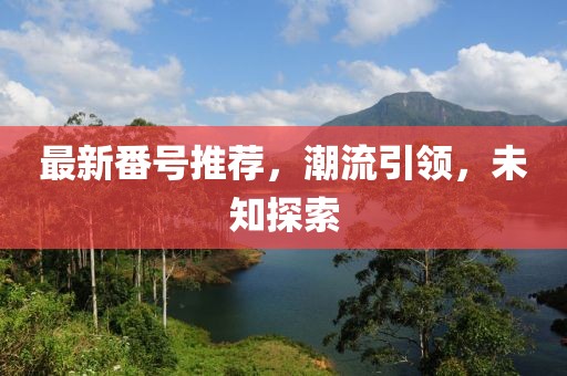 最新番號(hào)推薦，潮流引領(lǐng)，未知探索