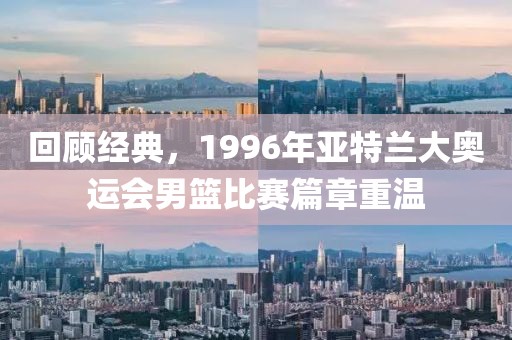 回顧經(jīng)典，1996年亞特蘭大奧運(yùn)會(huì)男籃比賽篇章重溫