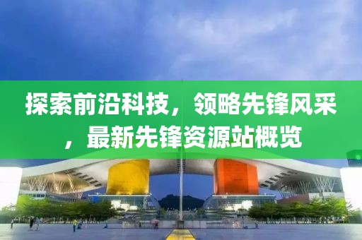 探索前沿科技，領略先鋒風采，最新先鋒資源站概覽