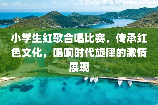 小學(xué)生紅歌合唱比賽，傳承紅色文化，唱響時(shí)代旋律的激情展現(xiàn)