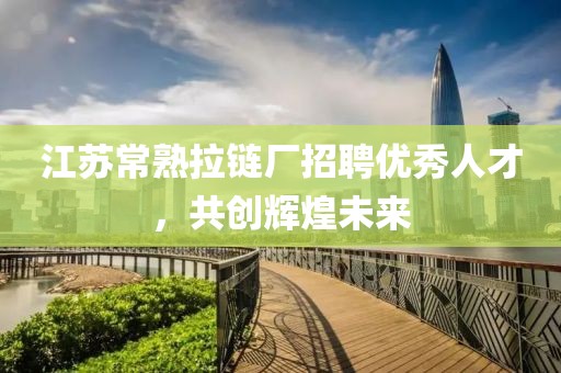 江蘇常熟拉鏈廠招聘優(yōu)秀人才，共創(chuàng)輝煌未來