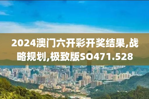 2024澳門六開彩開獎結果,戰(zhàn)略規(guī)劃,極致版SO471.528