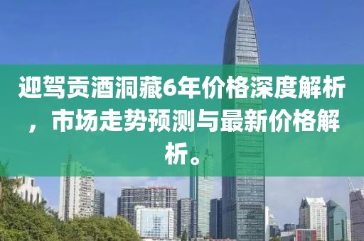 迎駕貢酒洞藏6年價格深度解析，市場走勢預(yù)測與最新價格解析。