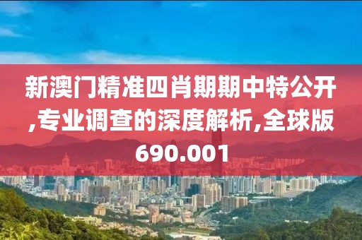 新澳門精準(zhǔn)四肖期期中特公開,專業(yè)調(diào)查的深度解析,全球版690.001