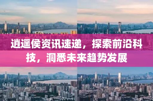 逍遙侯資訊速遞，探索前沿科技，洞悉未來趨勢發(fā)展
