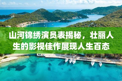 山河錦繡演員表揭秘，壯麗人生的影視佳作展現(xiàn)人生百態(tài)