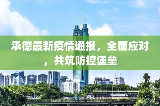 承德最新疫情通報，全面應(yīng)對，共筑防控堡壘