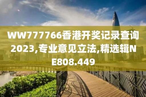WW777766香港開獎(jiǎng)記錄查詢2023,專業(yè)意見立法,精選輯NE808.449