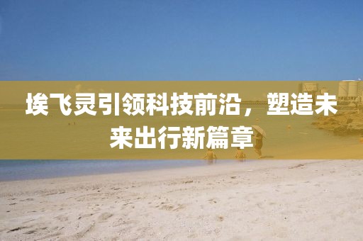 埃飛靈引領(lǐng)科技前沿，塑造未來出行新篇章