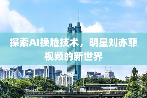 探索AI換臉技術(shù)，明星劉亦菲視頻的新世界
