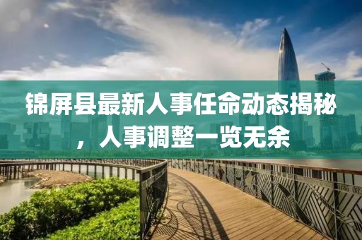 錦屏縣最新人事任命動(dòng)態(tài)揭秘，人事調(diào)整一覽無(wú)余