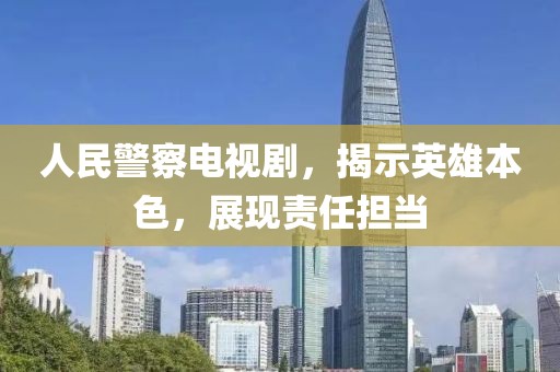 人民警察電視劇，揭示英雄本色，展現(xiàn)責(zé)任擔(dān)當(dāng)