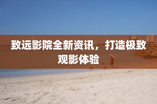 致遠(yuǎn)影院全新資訊，打造極致觀影體驗(yàn)
