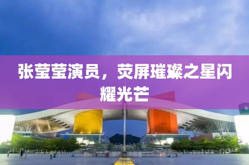 張瑩瑩演員，熒屏璀璨之星閃耀光芒