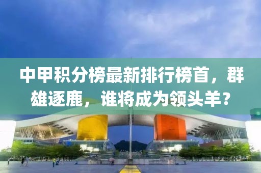 中甲積分榜最新排行榜首，群雄逐鹿，誰將成為領(lǐng)頭羊？