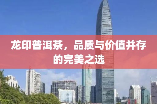 龍印普洱茶，品質(zhì)與價值并存的完美之選